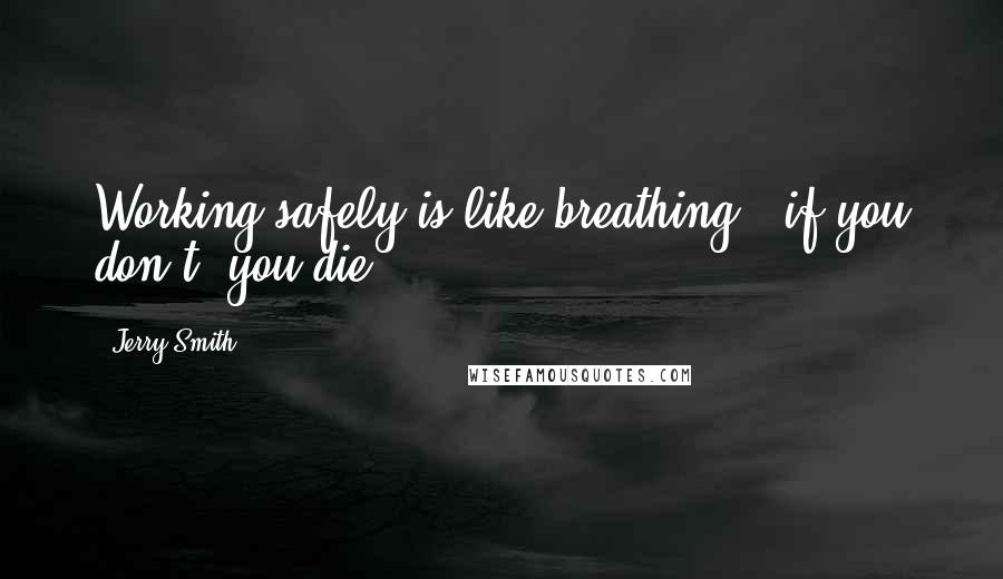 Jerry Smith Quotes: Working safely is like breathing - if you don't, you die.