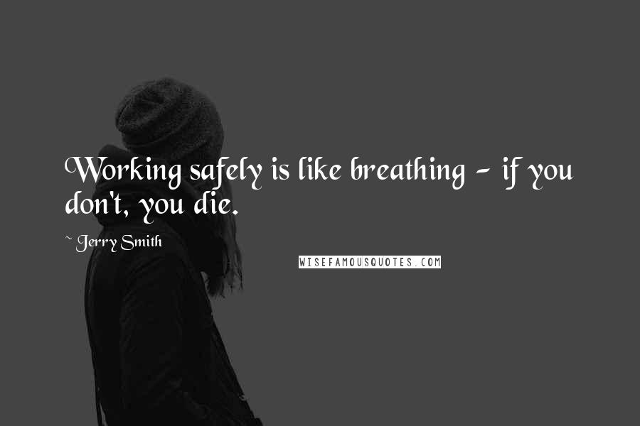 Jerry Smith Quotes: Working safely is like breathing - if you don't, you die.