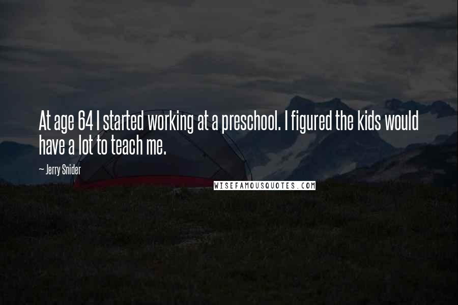 Jerry Snider Quotes: At age 64 I started working at a preschool. I figured the kids would have a lot to teach me.