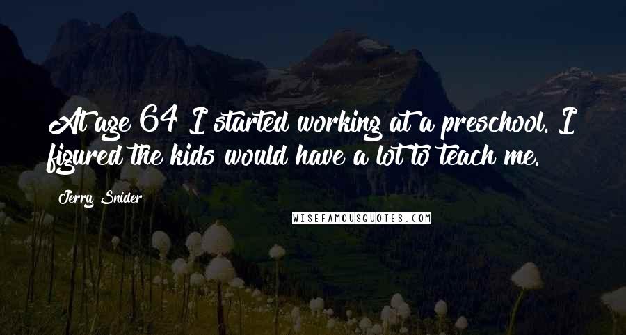 Jerry Snider Quotes: At age 64 I started working at a preschool. I figured the kids would have a lot to teach me.