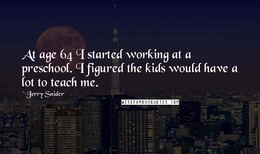 Jerry Snider Quotes: At age 64 I started working at a preschool. I figured the kids would have a lot to teach me.