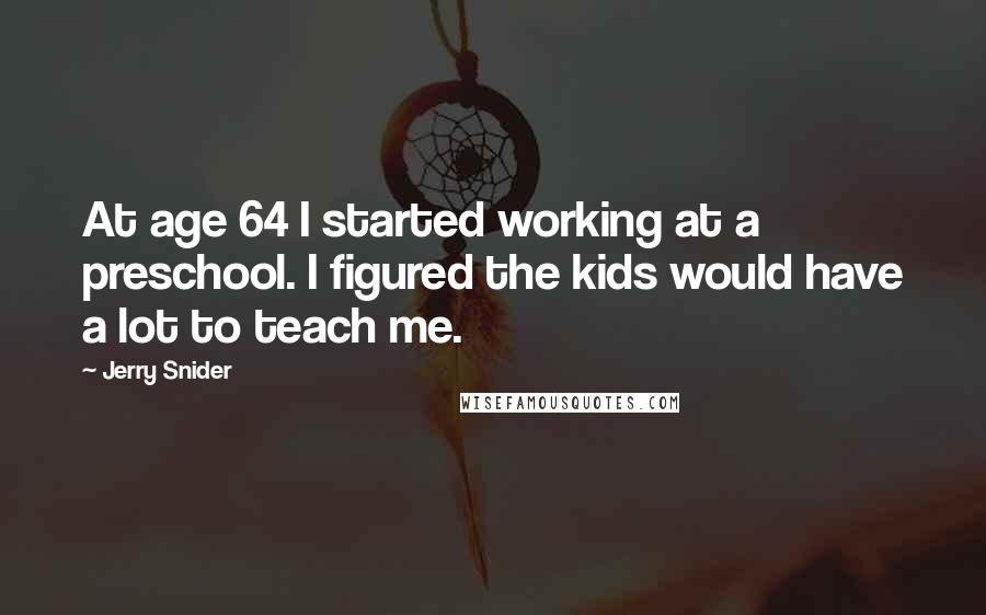 Jerry Snider Quotes: At age 64 I started working at a preschool. I figured the kids would have a lot to teach me.