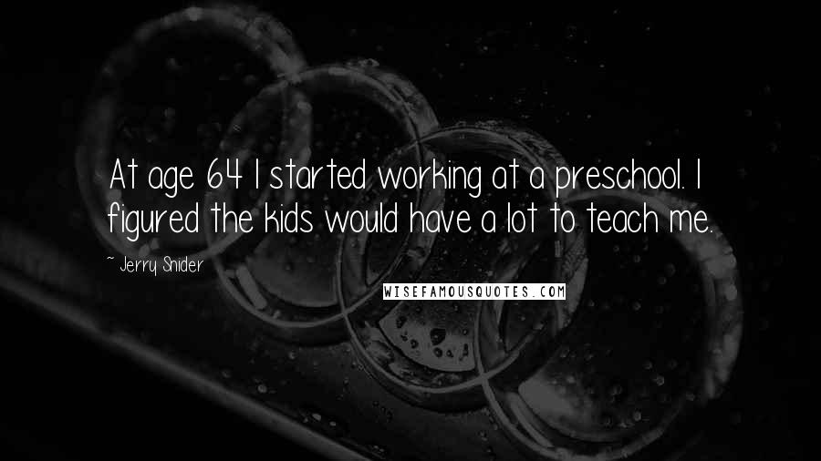 Jerry Snider Quotes: At age 64 I started working at a preschool. I figured the kids would have a lot to teach me.