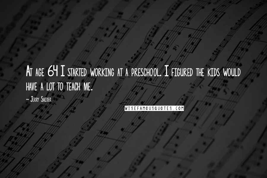 Jerry Snider Quotes: At age 64 I started working at a preschool. I figured the kids would have a lot to teach me.