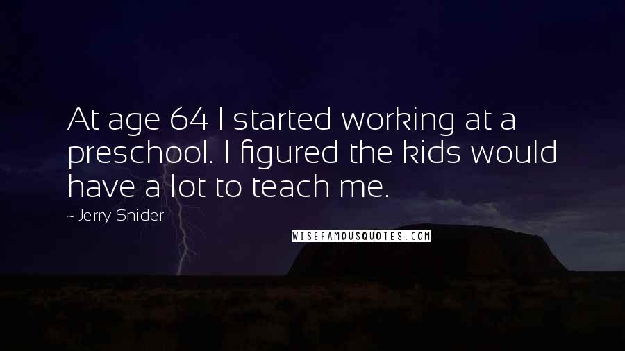 Jerry Snider Quotes: At age 64 I started working at a preschool. I figured the kids would have a lot to teach me.