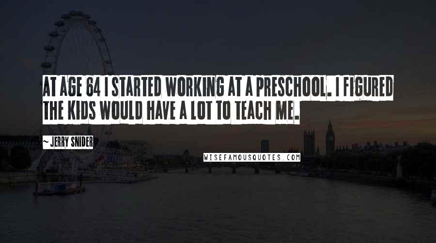 Jerry Snider Quotes: At age 64 I started working at a preschool. I figured the kids would have a lot to teach me.