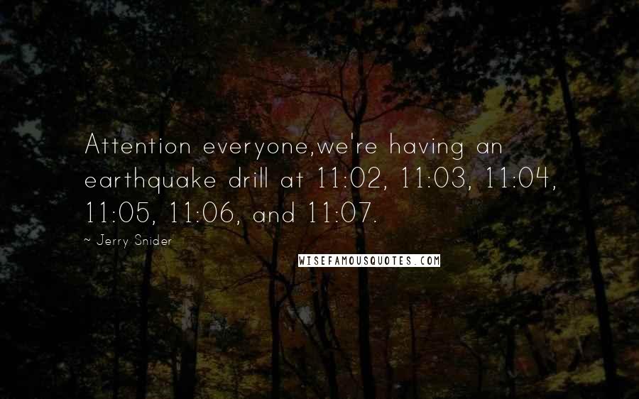 Jerry Snider Quotes: Attention everyone,we're having an earthquake drill at 11:02, 11:03, 11:04, 11:05, 11:06, and 11:07.