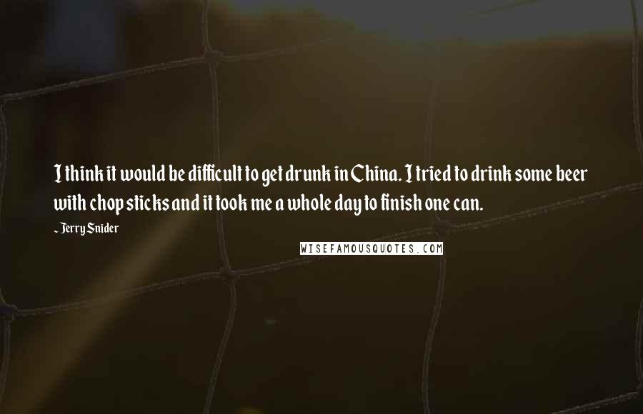 Jerry Snider Quotes: I think it would be difficult to get drunk in China. I tried to drink some beer with chop sticks and it took me a whole day to finish one can.