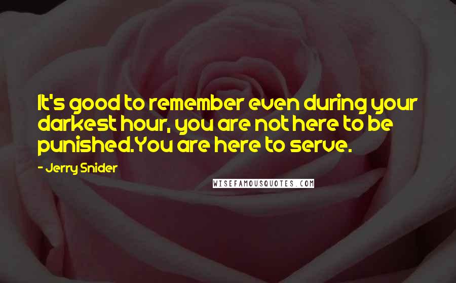 Jerry Snider Quotes: It's good to remember even during your darkest hour, you are not here to be punished.You are here to serve.