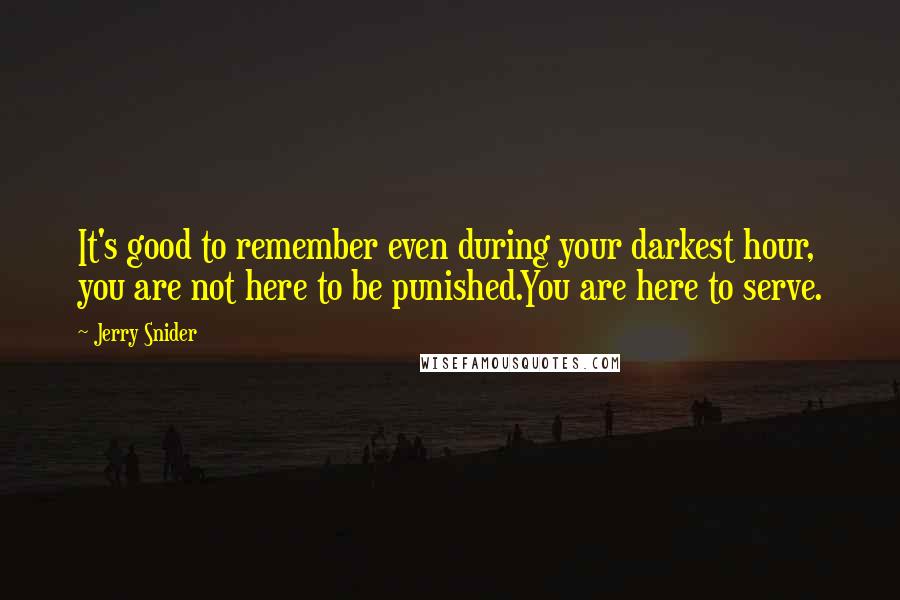 Jerry Snider Quotes: It's good to remember even during your darkest hour, you are not here to be punished.You are here to serve.