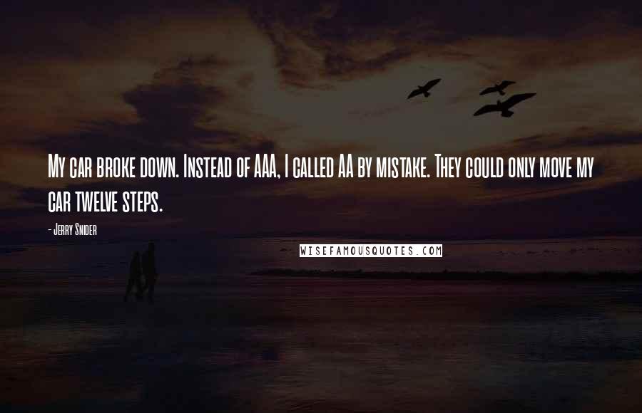 Jerry Snider Quotes: My car broke down. Instead of AAA, I called AA by mistake. They could only move my car twelve steps.