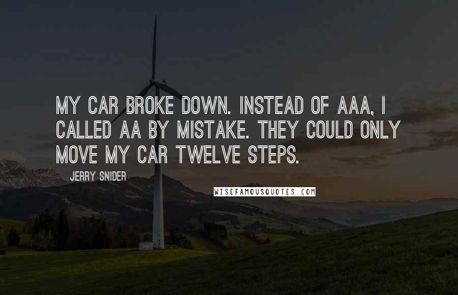 Jerry Snider Quotes: My car broke down. Instead of AAA, I called AA by mistake. They could only move my car twelve steps.