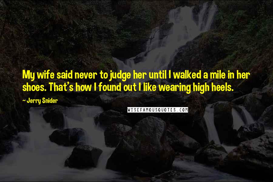 Jerry Snider Quotes: My wife said never to judge her until I walked a mile in her shoes. That's how I found out I like wearing high heels.