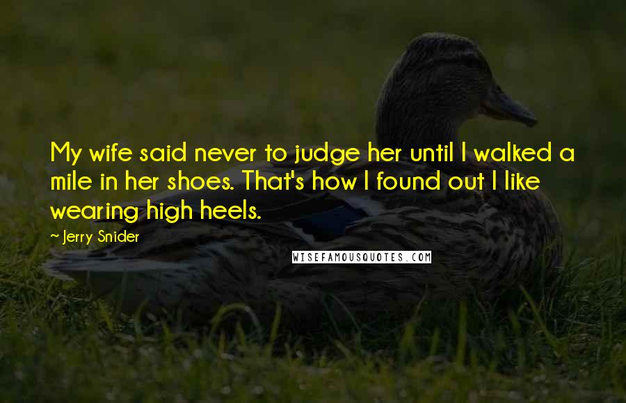 Jerry Snider Quotes: My wife said never to judge her until I walked a mile in her shoes. That's how I found out I like wearing high heels.