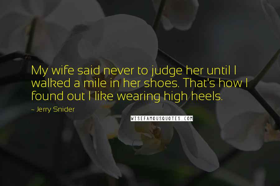 Jerry Snider Quotes: My wife said never to judge her until I walked a mile in her shoes. That's how I found out I like wearing high heels.