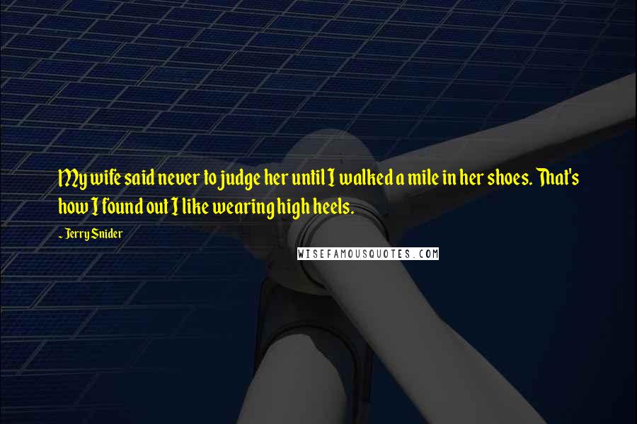 Jerry Snider Quotes: My wife said never to judge her until I walked a mile in her shoes. That's how I found out I like wearing high heels.