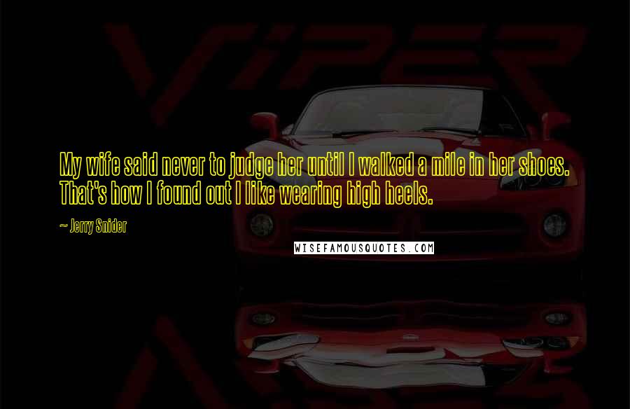 Jerry Snider Quotes: My wife said never to judge her until I walked a mile in her shoes. That's how I found out I like wearing high heels.