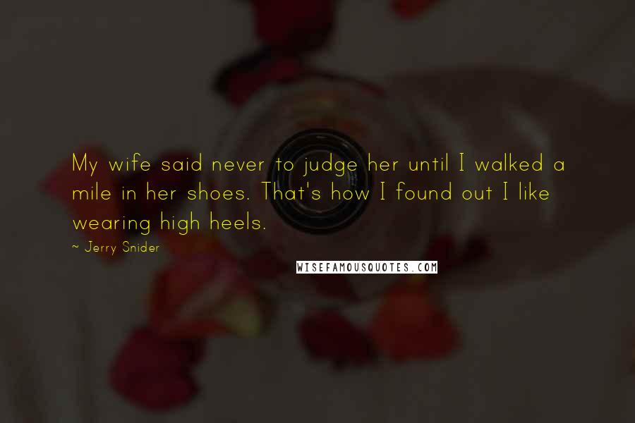Jerry Snider Quotes: My wife said never to judge her until I walked a mile in her shoes. That's how I found out I like wearing high heels.