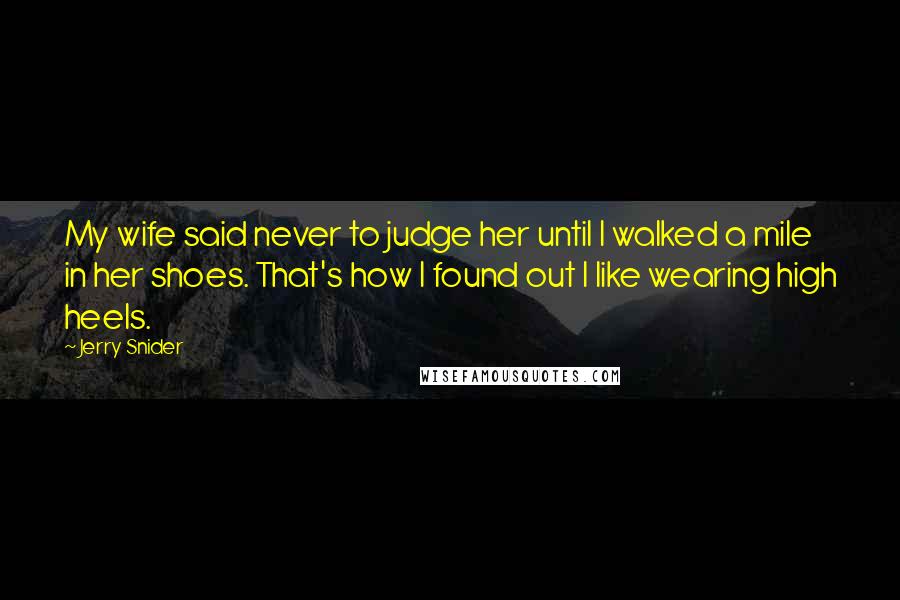 Jerry Snider Quotes: My wife said never to judge her until I walked a mile in her shoes. That's how I found out I like wearing high heels.