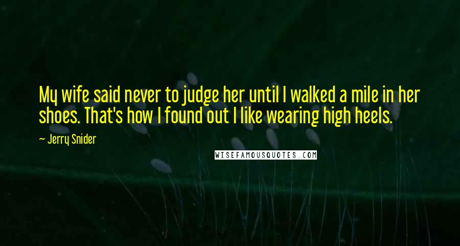 Jerry Snider Quotes: My wife said never to judge her until I walked a mile in her shoes. That's how I found out I like wearing high heels.