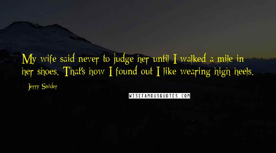 Jerry Snider Quotes: My wife said never to judge her until I walked a mile in her shoes. That's how I found out I like wearing high heels.