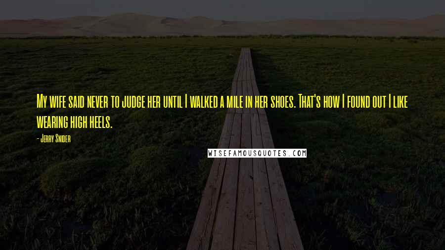 Jerry Snider Quotes: My wife said never to judge her until I walked a mile in her shoes. That's how I found out I like wearing high heels.