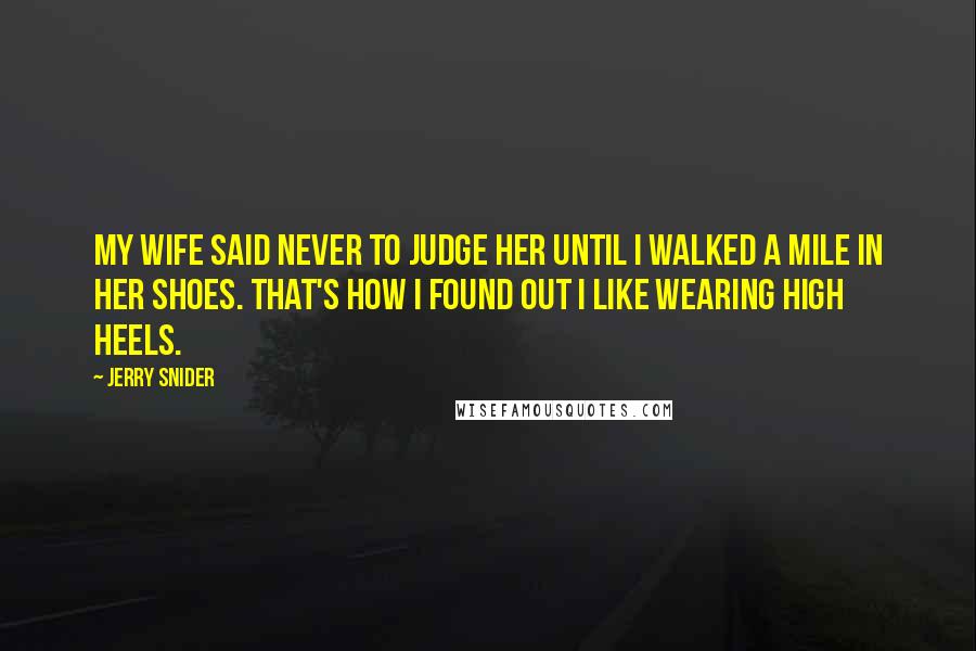 Jerry Snider Quotes: My wife said never to judge her until I walked a mile in her shoes. That's how I found out I like wearing high heels.