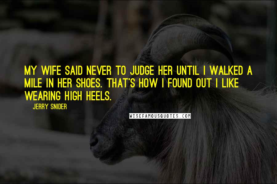 Jerry Snider Quotes: My wife said never to judge her until I walked a mile in her shoes. That's how I found out I like wearing high heels.