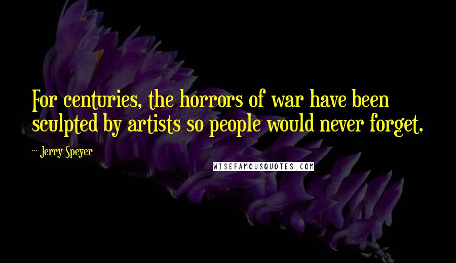 Jerry Speyer Quotes: For centuries, the horrors of war have been sculpted by artists so people would never forget.