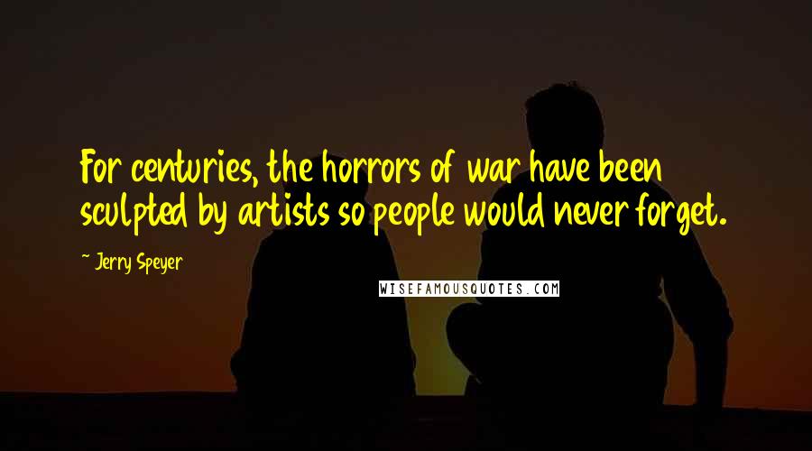 Jerry Speyer Quotes: For centuries, the horrors of war have been sculpted by artists so people would never forget.