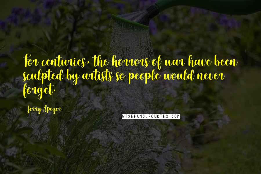 Jerry Speyer Quotes: For centuries, the horrors of war have been sculpted by artists so people would never forget.