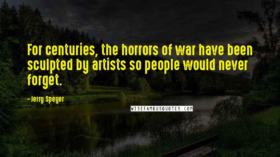 Jerry Speyer Quotes: For centuries, the horrors of war have been sculpted by artists so people would never forget.
