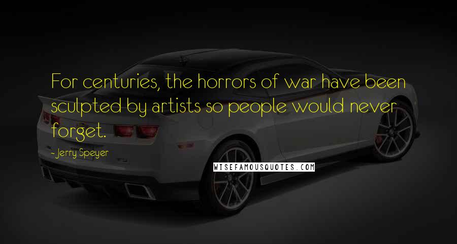 Jerry Speyer Quotes: For centuries, the horrors of war have been sculpted by artists so people would never forget.