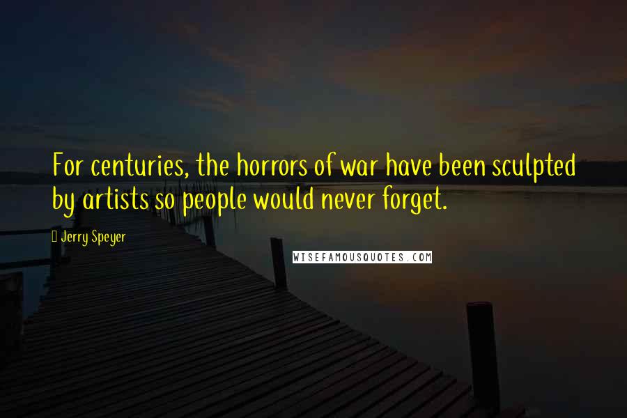 Jerry Speyer Quotes: For centuries, the horrors of war have been sculpted by artists so people would never forget.