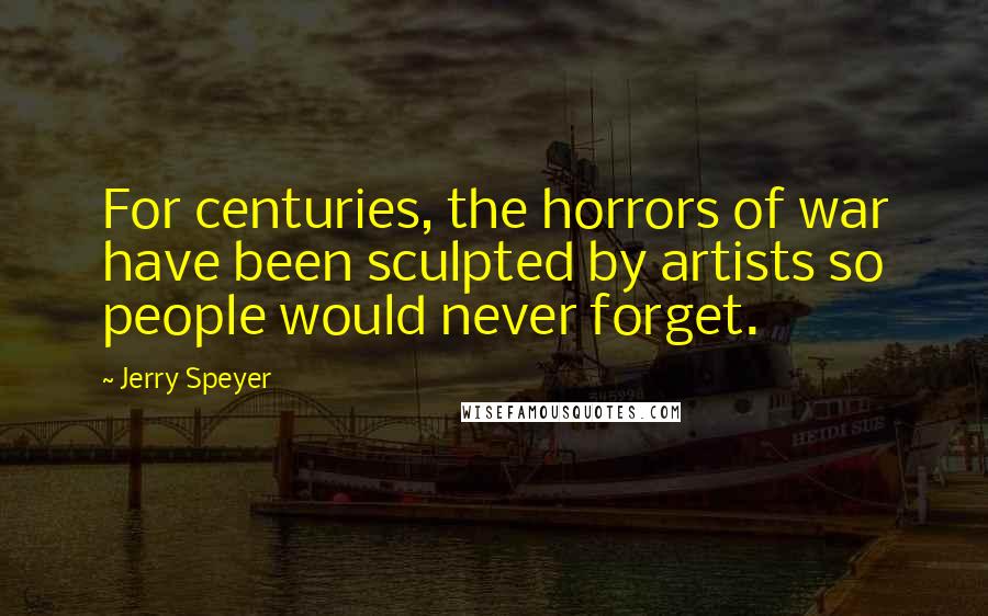 Jerry Speyer Quotes: For centuries, the horrors of war have been sculpted by artists so people would never forget.