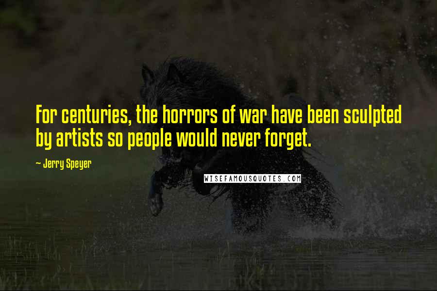 Jerry Speyer Quotes: For centuries, the horrors of war have been sculpted by artists so people would never forget.