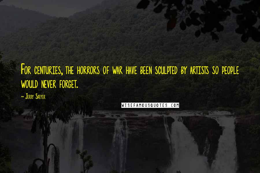 Jerry Speyer Quotes: For centuries, the horrors of war have been sculpted by artists so people would never forget.