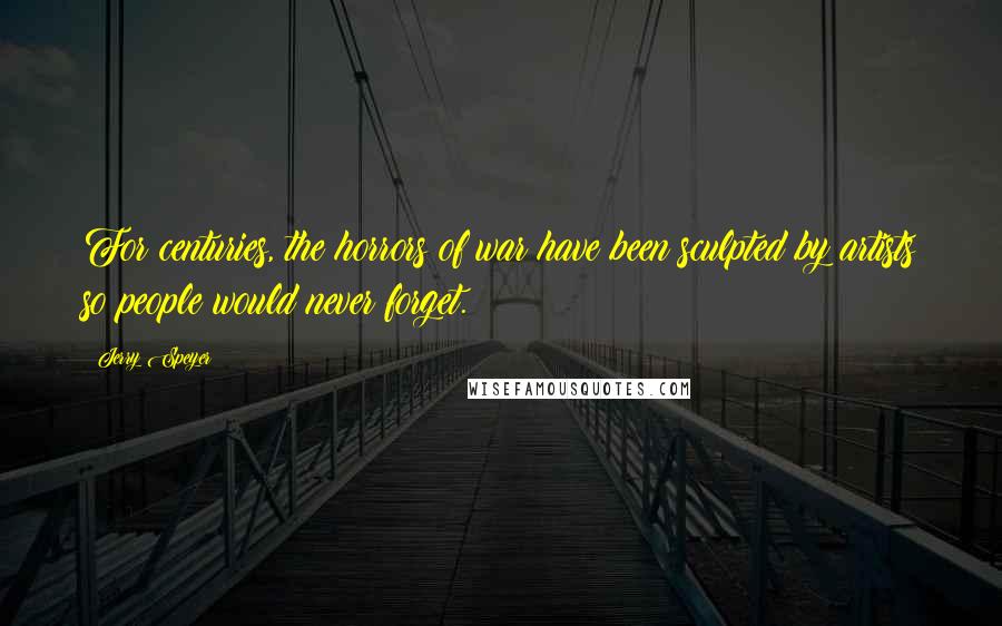 Jerry Speyer Quotes: For centuries, the horrors of war have been sculpted by artists so people would never forget.