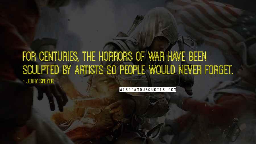 Jerry Speyer Quotes: For centuries, the horrors of war have been sculpted by artists so people would never forget.