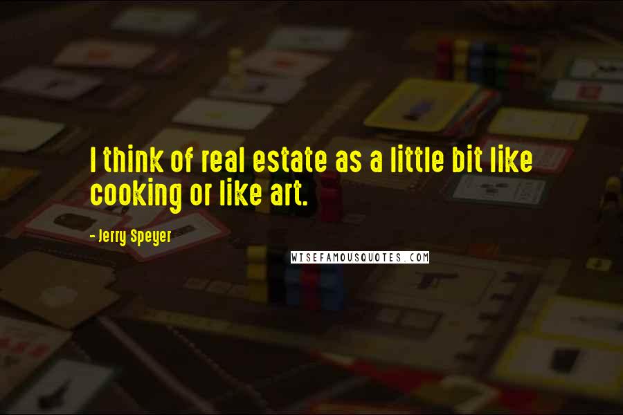 Jerry Speyer Quotes: I think of real estate as a little bit like cooking or like art.