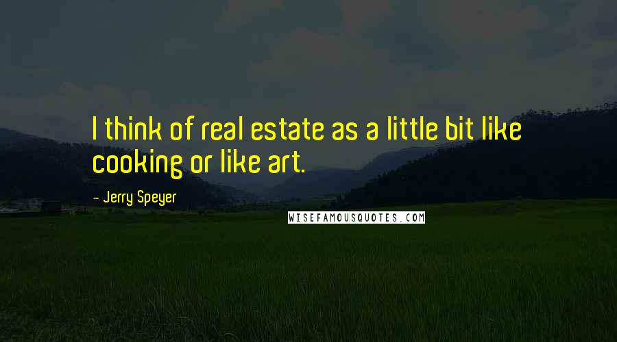 Jerry Speyer Quotes: I think of real estate as a little bit like cooking or like art.