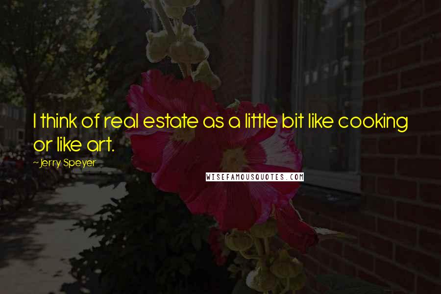 Jerry Speyer Quotes: I think of real estate as a little bit like cooking or like art.