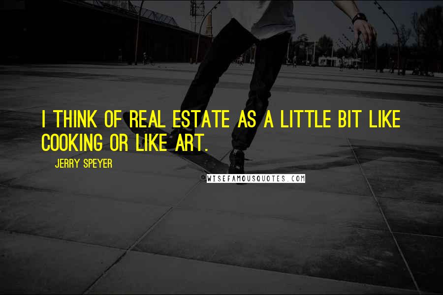 Jerry Speyer Quotes: I think of real estate as a little bit like cooking or like art.