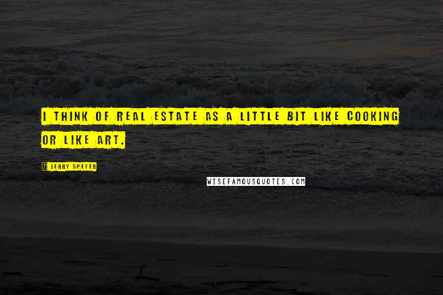Jerry Speyer Quotes: I think of real estate as a little bit like cooking or like art.