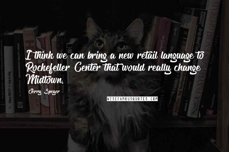 Jerry Speyer Quotes: I think we can bring a new retail language to Rockefeller Center that would really change Midtown.