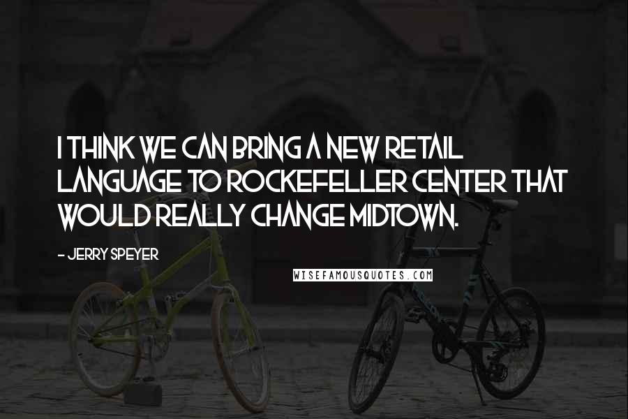 Jerry Speyer Quotes: I think we can bring a new retail language to Rockefeller Center that would really change Midtown.