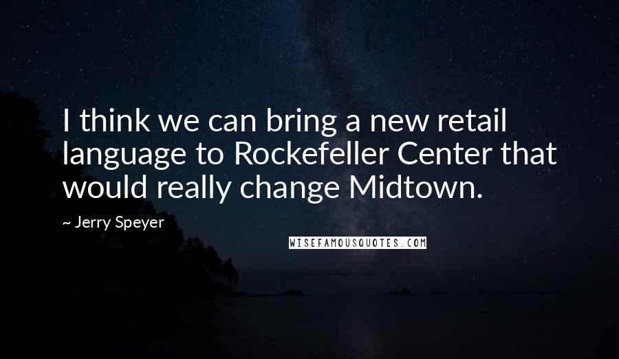 Jerry Speyer Quotes: I think we can bring a new retail language to Rockefeller Center that would really change Midtown.