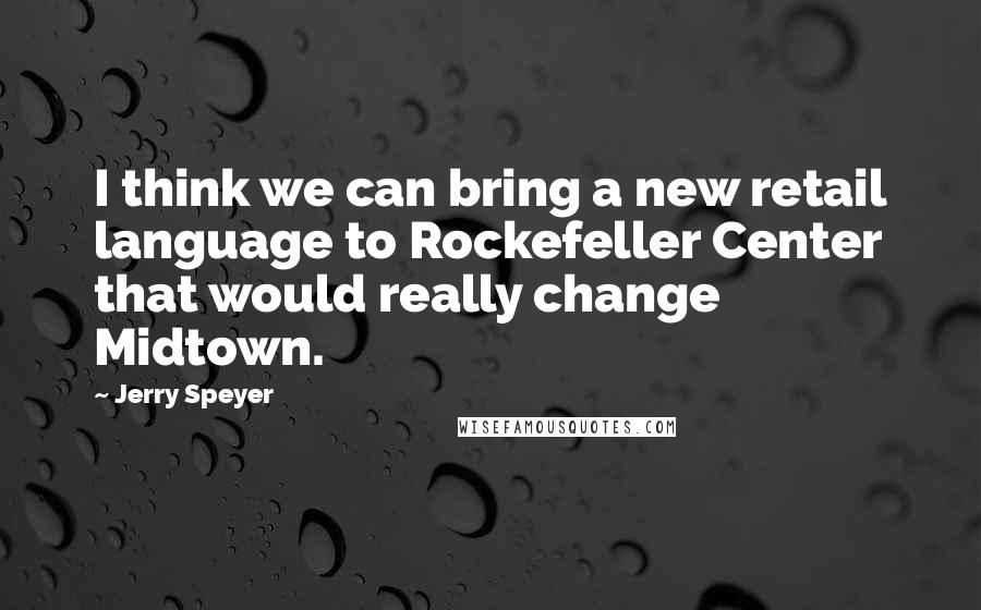 Jerry Speyer Quotes: I think we can bring a new retail language to Rockefeller Center that would really change Midtown.