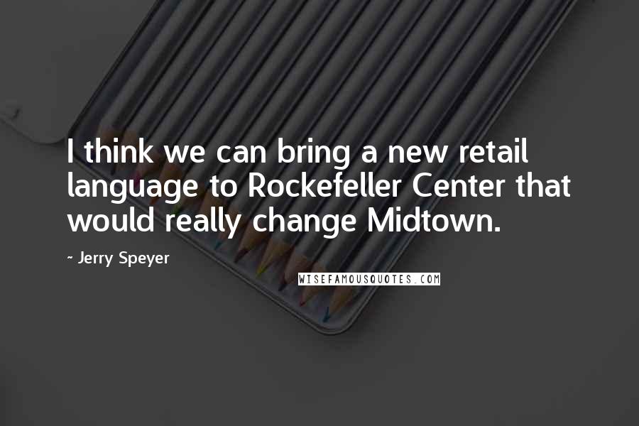 Jerry Speyer Quotes: I think we can bring a new retail language to Rockefeller Center that would really change Midtown.