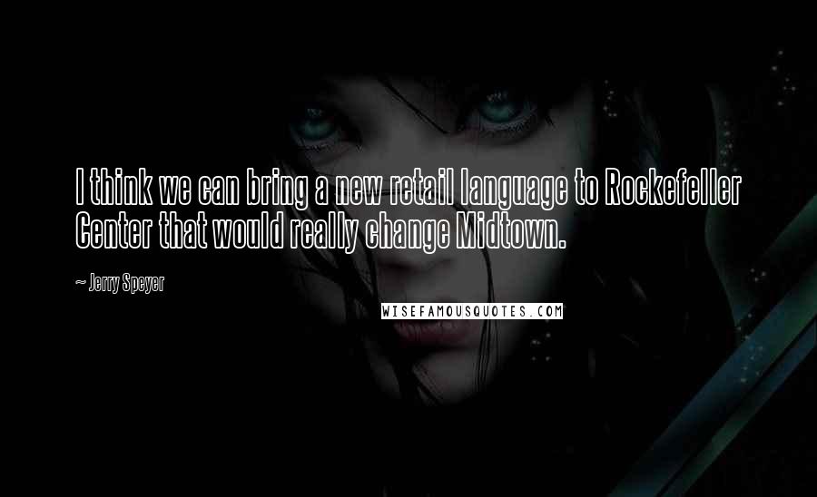 Jerry Speyer Quotes: I think we can bring a new retail language to Rockefeller Center that would really change Midtown.